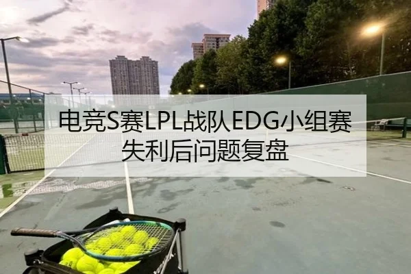 电竞S赛LPL战队EDG小组赛失利后问题复盘